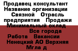 Продавец-консультант › Название организации ­ Связной › Отрасль предприятия ­ Продажи › Минимальный оклад ­ 28 000 - Все города Работа » Вакансии   . Ненецкий АО,Верхняя Мгла д.